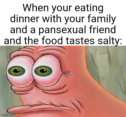 What taste is that... | When your eating dinner with your family and a pansexual friend and the food tastes salty: | image tagged in memes,lgbtq,lgbt,gay,pansexual,wtf | made w/ Imgflip meme maker