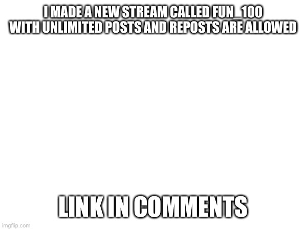 I MADE A NEW STREAM CALLED FUN_100 WITH UNLIMITED POSTS AND REPOSTS ARE ALLOWED; LINK IN COMMENTS | made w/ Imgflip meme maker