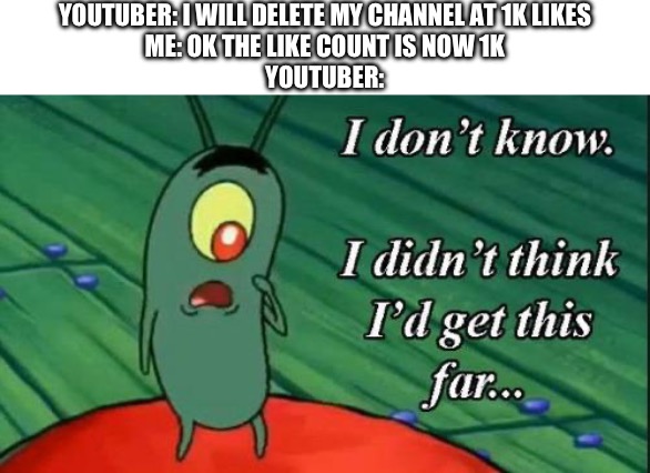 maybe that explains why their channels still exist | YOUTUBER: I WILL DELETE MY CHANNEL AT 1K LIKES
ME: OK THE LIKE COUNT IS NOW 1K
YOUTUBER: | image tagged in i don't know i didn't think i'd get this far,memes,funny,youtube,deleted accounts,clickbait | made w/ Imgflip meme maker