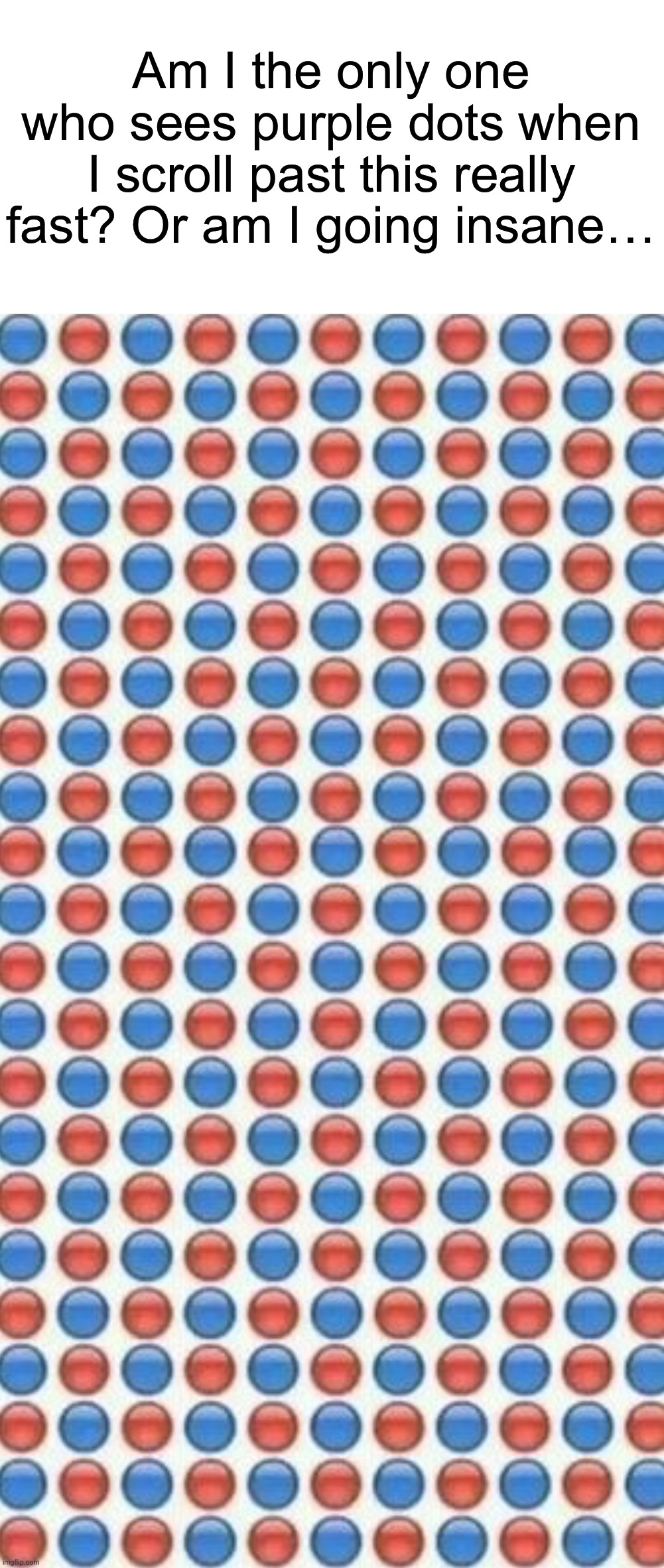 I don’t know if it’s just me… | Am I the only one who sees purple dots when I scroll past this really fast? Or am I going insane… | image tagged in memes,funny,confusing,funny memes,confused confusing confusion,hmmm | made w/ Imgflip meme maker