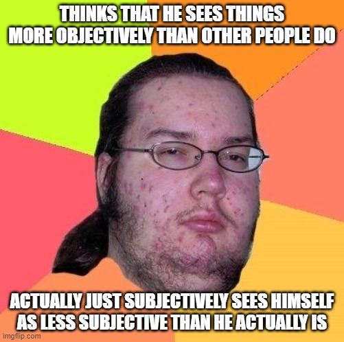 You can't see anything any more clearly than you're willing to see yourself. | THINKS THAT HE SEES THINGS
MORE OBJECTIVELY THAN OTHER PEOPLE DO; ACTUALLY JUST SUBJECTIVELY SEES HIMSELF
AS LESS SUBJECTIVE THAN HE ACTUALLY IS | image tagged in neckbeard libertarian,bias,logic,reason,science,see | made w/ Imgflip meme maker