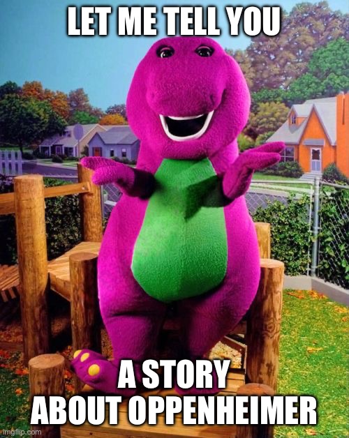 Barney Oppenheimer | LET ME TELL YOU; A STORY ABOUT OPPENHEIMER | image tagged in barney the dinosaur | made w/ Imgflip meme maker