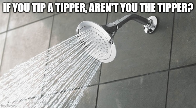 Shower Thoughts | IF YOU TIP A TIPPER, AREN'T YOU THE TIPPER? | image tagged in shower thoughts | made w/ Imgflip meme maker