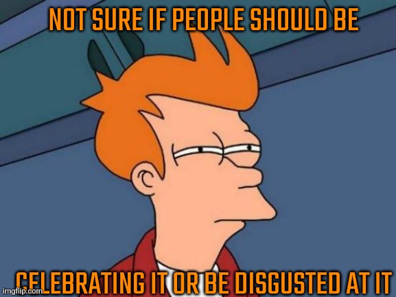 H8 | NOT SURE IF PEOPLE SHOULD BE; CELEBRATING IT OR BE DISGUSTED AT IT | image tagged in memes,futurama fry | made w/ Imgflip meme maker