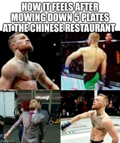Conor Mcgregor walk | HOW IT FEELS AFTER MOWING DOWN 5 PLATES AT THE CHINESE RESTAURANT | image tagged in conor mcgregor walk,chinese food,ufc,confident,food | made w/ Imgflip meme maker