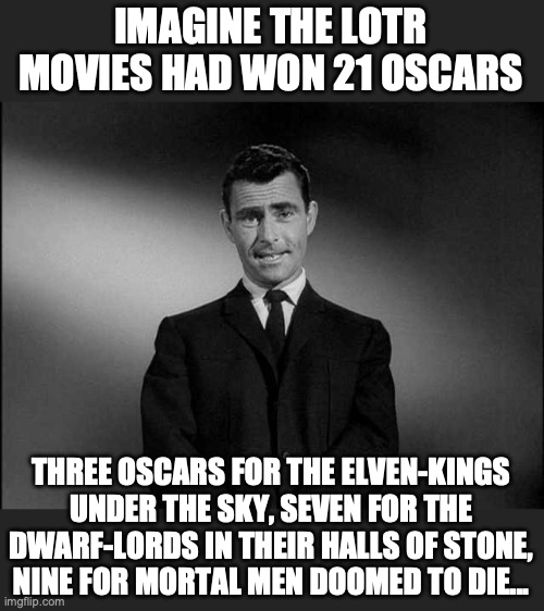 Imagine... LOTR | IMAGINE THE LOTR MOVIES HAD WON 21 OSCARS; THREE OSCARS FOR THE ELVEN-KINGS UNDER THE SKY, SEVEN FOR THE DWARF-LORDS IN THEIR HALLS OF STONE, NINE FOR MORTAL MEN DOOMED TO DIE... | image tagged in rod serling twilight zone,lotr,oscars,poem | made w/ Imgflip meme maker