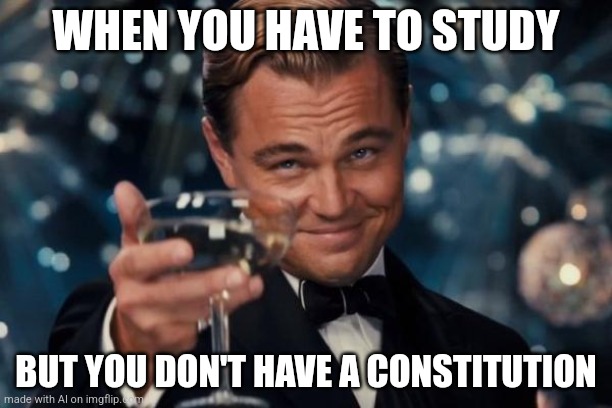 Studying for a constitution is wrong | WHEN YOU HAVE TO STUDY; BUT YOU DON'T HAVE A CONSTITUTION | image tagged in memes,leonardo dicaprio cheers,study,constitution,funny,lmao | made w/ Imgflip meme maker