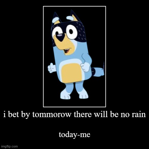 i bet by tommorow there will be no rain | today-me | image tagged in funny,demotivationals | made w/ Imgflip demotivational maker