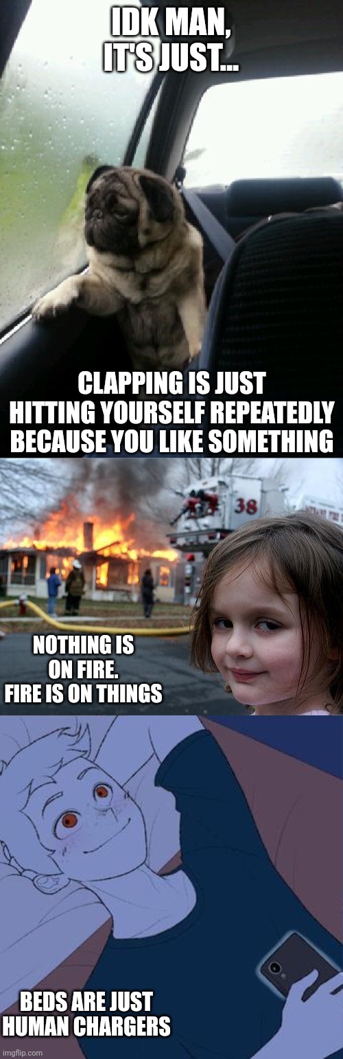 Don't even think of skipping without thinking | IDK MAN, IT'S JUST... CLAPPING IS JUST HITTING YOURSELF REPEATEDLY BECAUSE YOU LIKE SOMETHING; NOTHING IS ON FIRE. FIRE IS ON THINGS; BEDS ARE JUST HUMAN CHARGERS | image tagged in introspective pug,memes,disaster girl,couple texting in bed,shower thoughts,front page | made w/ Imgflip meme maker