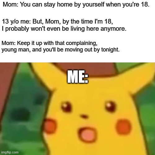 CPS! OPEN UP! | Mom: You can stay home by yourself when you're 18. 13 y/o me: But, Mom, by the time I'm 18, I probably won't even be living here anymore. Mom: Keep it up with that complaining, young man, and you'll be moving out by tonight. ME: | image tagged in memes,surprised pikachu,home alone,age,bad parenting,not a true story | made w/ Imgflip meme maker
