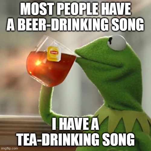 And it's Black Sabbath's "Sweet Leaf" | MOST PEOPLE HAVE A BEER-DRINKING SONG; I HAVE A TEA-DRINKING SONG | image tagged in memes,but that's none of my business,kermit the frog,tea,black sabbath,sweet leaf | made w/ Imgflip meme maker