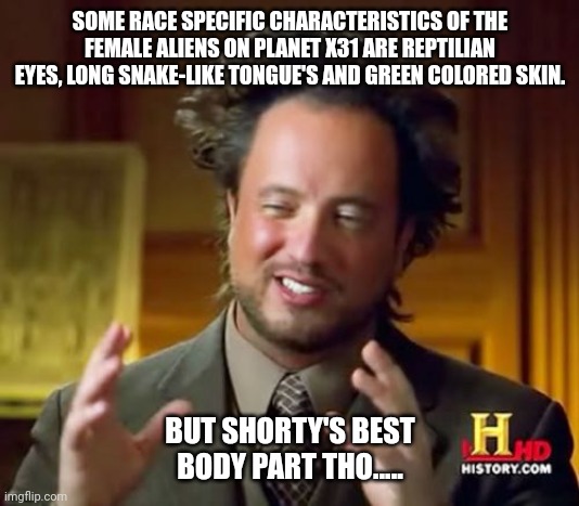 REPTILIAN Aliens | SOME RACE SPECIFIC CHARACTERISTICS OF THE FEMALE ALIENS ON PLANET X31 ARE REPTILIAN EYES, LONG SNAKE-LIKE TONGUE'S AND GREEN COLORED SKIN. BUT SHORTY'S BEST BODY PART THO..... | image tagged in memes,ancient aliens,reptilians,funny memes,history channel,aliens | made w/ Imgflip meme maker