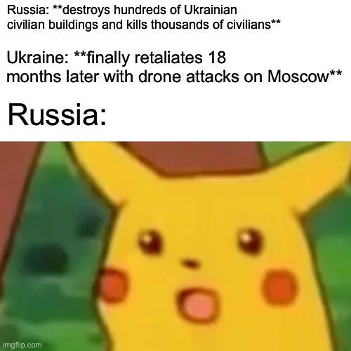 Surprised Pikachu | Russia: **destroys hundreds of Ukrainian civilian buildings and kills thousands of civilians**; Ukraine: **finally retaliates 18 months later with drone attacks on Moscow**; Russia: | image tagged in memes,surprised pikachu | made w/ Imgflip meme maker