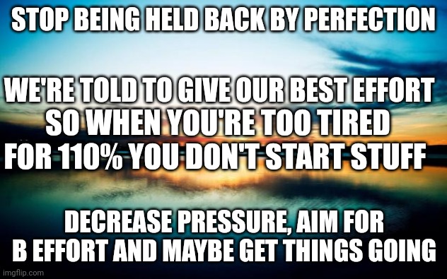 Sunset | STOP BEING HELD BACK BY PERFECTION; WE'RE TOLD TO GIVE OUR BEST EFFORT; SO WHEN YOU'RE TOO TIRED FOR 110% YOU DON'T START STUFF; DECREASE PRESSURE, AIM FOR B EFFORT AND MAYBE GET THINGS GOING | image tagged in sunset | made w/ Imgflip meme maker