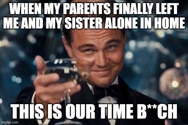 Leonardo Dicaprio Cheers | WHEN MY PARENTS FINALLY LEFT ME AND MY SISTER ALONE IN HOME; THIS IS OUR TIME B**CH | image tagged in memes,leonardo dicaprio cheers,sibling | made w/ Imgflip meme maker