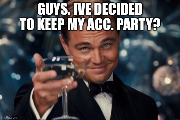 wanna party? | GUYS. IVE DECIDED TO KEEP MY ACC. PARTY? | image tagged in memes,leonardo dicaprio cheers | made w/ Imgflip meme maker