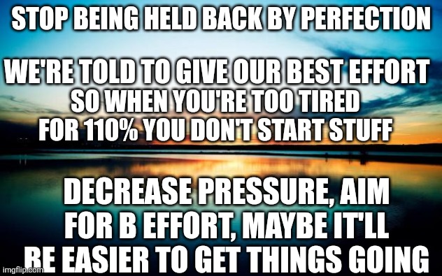 Sunset | STOP BEING HELD BACK BY PERFECTION; WE'RE TOLD TO GIVE OUR BEST EFFORT; SO WHEN YOU'RE TOO TIRED FOR 110% YOU DON'T START STUFF; DECREASE PRESSURE, AIM FOR B EFFORT, MAYBE IT'LL BE EASIER TO GET THINGS GOING | image tagged in sunset | made w/ Imgflip meme maker