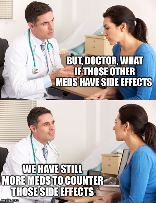 doctor talking to patient | BUT, DOCTOR, WHAT IF THOSE OTHER MEDS HAVE SIDE EFFECTS WE HAVE STILL MORE MEDS TO COUNTER THOSE SIDE EFFECTS | image tagged in doctor talking to patient | made w/ Imgflip meme maker