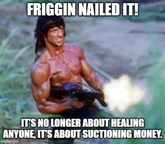 Rambo | FRIGGIN NAILED IT! IT'S NO LONGER ABOUT HEALING ANYONE, IT'S ABOUT SUCTIONING MONEY. | image tagged in rambo | made w/ Imgflip meme maker