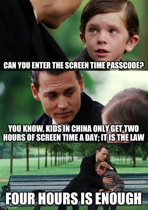 Starving Kids in China | CAN YOU ENTER THE SCREEN TIME PASSCODE? YOU KNOW, KIDS IN CHINA ONLY GET TWO HOURS OF SCREEN TIME A DAY; IT IS THE LAW; FOUR HOURS IS ENOUGH | image tagged in memes,finding neverland,china,first world problems | made w/ Imgflip meme maker