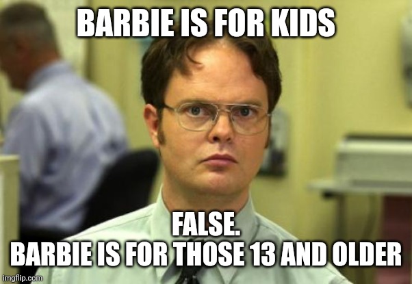 Dwight Schrute Meme | BARBIE IS FOR KIDS; FALSE.
BARBIE IS FOR THOSE 13 AND OLDER | image tagged in memes,dwight schrute | made w/ Imgflip meme maker