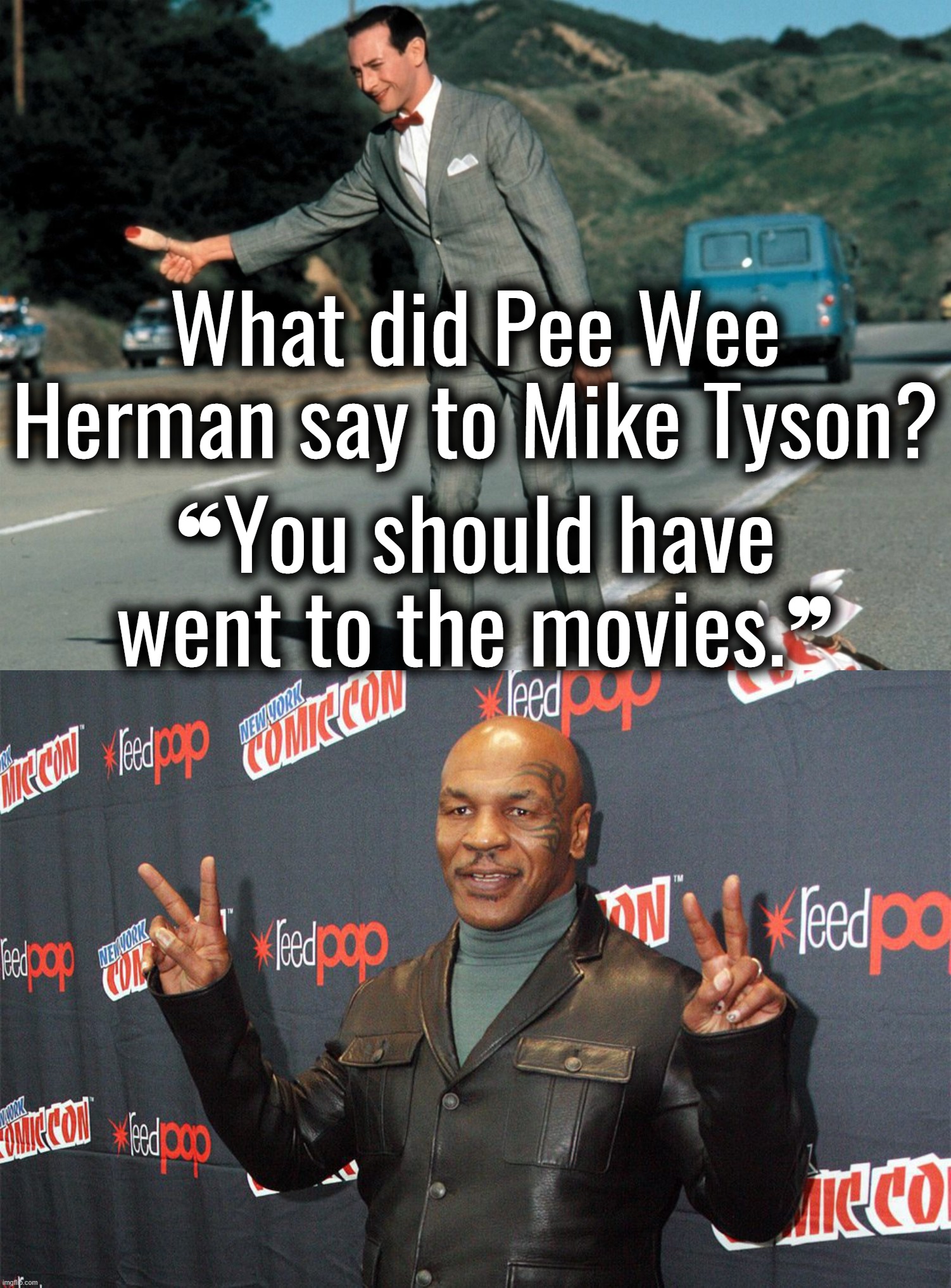 Pee Wee Herman's advice to Mike Tyson | What did Pee Wee Herman say to Mike Tyson? ❝You should have went to the movies.❞ | image tagged in pee wee herman,mike tyson,jokes,movies,trololol | made w/ Imgflip meme maker