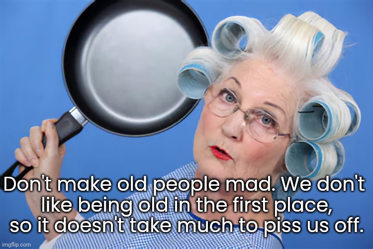 Don't Piss Off Old People | Don't make old people mad. We don't 
like being old in the first place, so it doesn't take much to piss us off. | image tagged in angry woman,old woman,pissed off | made w/ Imgflip meme maker