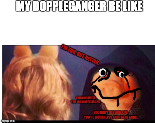 dang he be talking this smack smh -_- | MY DOPPLEGANGER BE LIKE; I'M YOU, BUT BETTER. EVERYONE HATES YOU, YOU WORTHLESS PIG; YOU DON'T DESERVE LIFE, YOU'RE WORTHLESS AND I'M AN ANGEL | image tagged in funny | made w/ Imgflip meme maker
