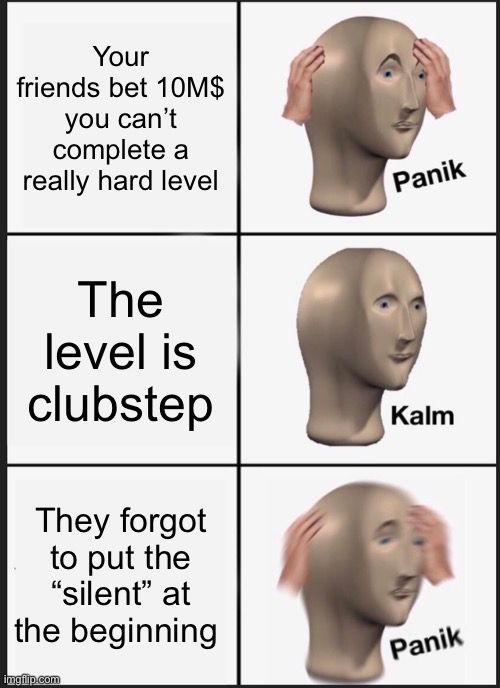 #1 | Your friends bet 10M$ you can’t complete a really hard level; The level is clubstep; They forgot to put the “silent” at the beginning | image tagged in memes,panik kalm panik | made w/ Imgflip meme maker