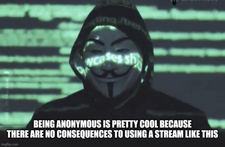 I don't remember how I even found this stream | BEING ANONYMOUS IS PRETTY COOL BECAUSE THERE ARE NO CONSEQUENCES TO USING A STREAM LIKE THIS | image tagged in anonymous | made w/ Imgflip meme maker