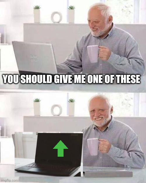 Hide the Pain Harold Meme | YOU SHOULD GIVE ME ONE OF THESE | image tagged in memes,hide the pain harold | made w/ Imgflip meme maker