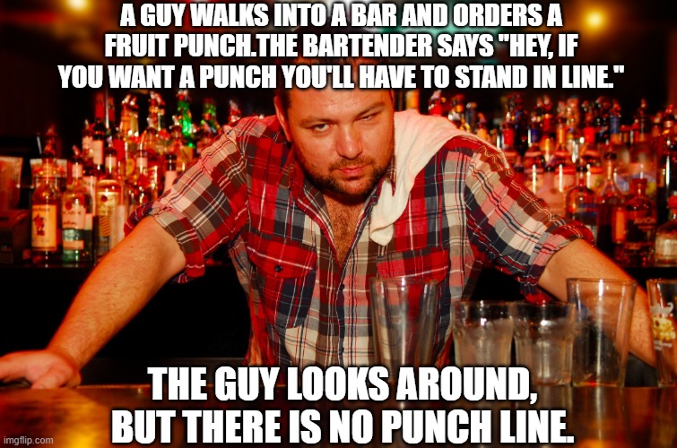 annoyed bartender | A GUY WALKS INTO A BAR AND ORDERS A FRUIT PUNCH.THE BARTENDER SAYS "HEY, IF YOU WANT A PUNCH YOU'LL HAVE TO STAND IN LINE."; THE GUY LOOKS AROUND, BUT THERE IS NO PUNCH LINE. | image tagged in annoyed bartender | made w/ Imgflip meme maker