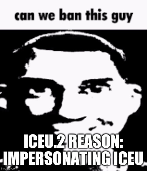 Yeah, | ICEU.2 REASON: IMPERSONATING ICEU | image tagged in can we ban this guy | made w/ Imgflip meme maker