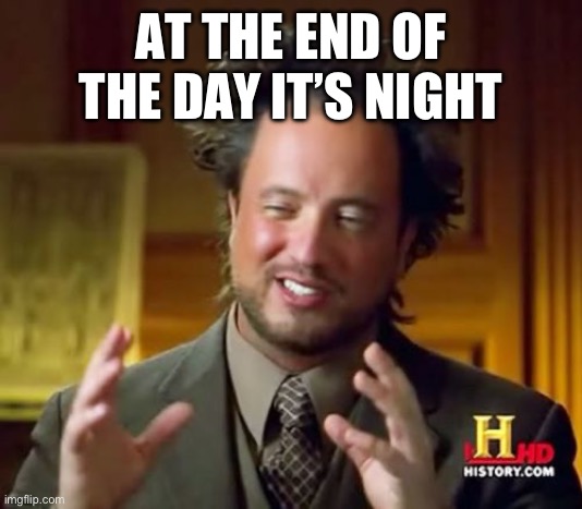 Ancient Aliens | AT THE END OF THE DAY IT’S NIGHT | image tagged in memes,ancient aliens | made w/ Imgflip meme maker