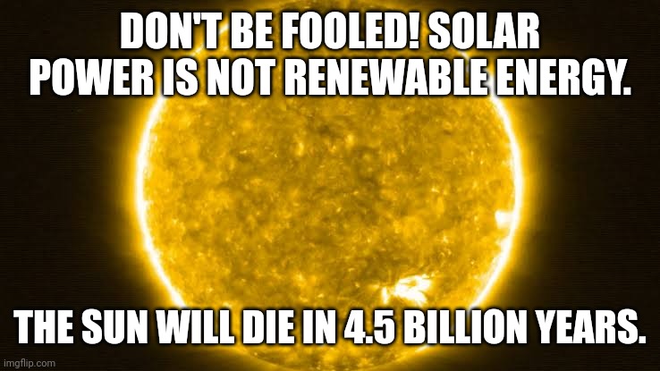Solar power is not renewable energy | DON'T BE FOOLED! SOLAR POWER IS NOT RENEWABLE ENERGY. THE SUN WILL DIE IN 4.5 BILLION YEARS. | image tagged in sheeple,solar power,renewable energy,climate change,fake news,fact check | made w/ Imgflip meme maker