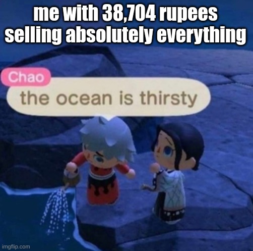 The ocean is thirsty | me with 38,704 rupees selling absolutely everything | image tagged in the ocean is thirsty,the legend of zelda breath of the wild | made w/ Imgflip meme maker