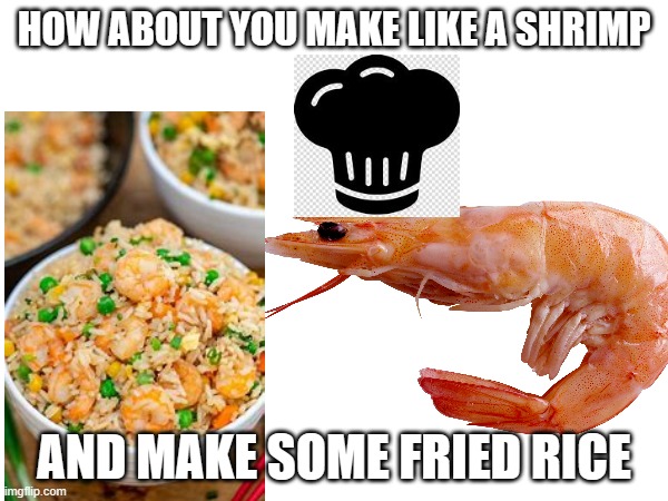 shrimp fried rice | HOW ABOUT YOU MAKE LIKE A SHRIMP; AND MAKE SOME FRIED RICE | image tagged in shrimp | made w/ Imgflip meme maker