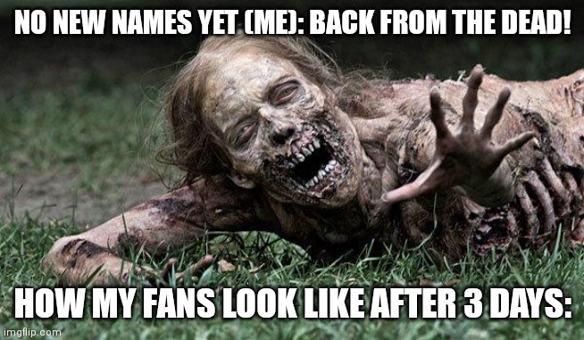 I'm baaaaack | NO NEW NAMES YET (ME): BACK FROM THE DEAD! HOW MY FANS LOOK LIKE AFTER 3 DAYS: | image tagged in walking dead zombie,memes,back from the dead | made w/ Imgflip meme maker