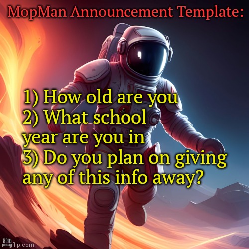 Answer as many or as few as you'd like :l | MopMan Announcement Template:; 1) How old are you
2) What school year are you in
3) Do you plan on giving any of this info away? | image tagged in mopman announcement template | made w/ Imgflip meme maker