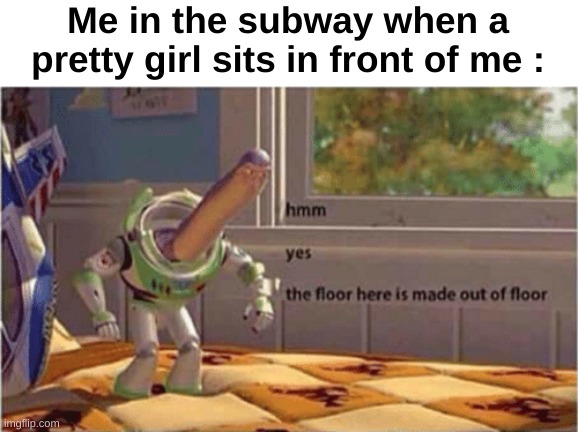 Also the meat be rising fr | Me in the subway when a pretty girl sits in front of me : | image tagged in memes,funny,relatable,subway,hmm yes the floor here is made out of floor,front page plz | made w/ Imgflip meme maker