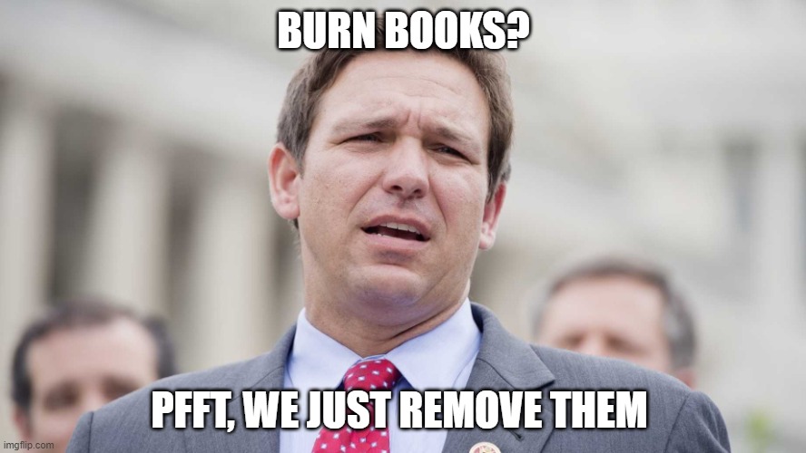 Education in Desantistan | BURN BOOKS? PFFT, WE JUST REMOVE THEM | image tagged in ron desantis,florida,education,books | made w/ Imgflip meme maker