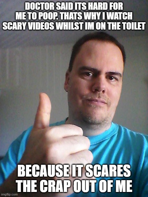 :) | DOCTOR SAID ITS HARD FOR ME TO POOP. THATS WHY I WATCH SCARY VIDEOS WHILST IM ON THE TOILET; BECAUSE IT SCARES THE CRAP OUT OF ME | image tagged in thumbs up | made w/ Imgflip meme maker