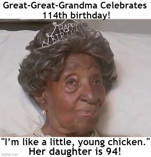 Elizabeth Francis is the oldest person in Texas, second-oldest in the United States. | Great-Great-Grandma Celebrates 
114th birthday! "I’m like a little, young chicken."; Her daughter is 94! | image tagged in fun,happy birthday,news you can use,amazing,lucky,longevity | made w/ Imgflip meme maker