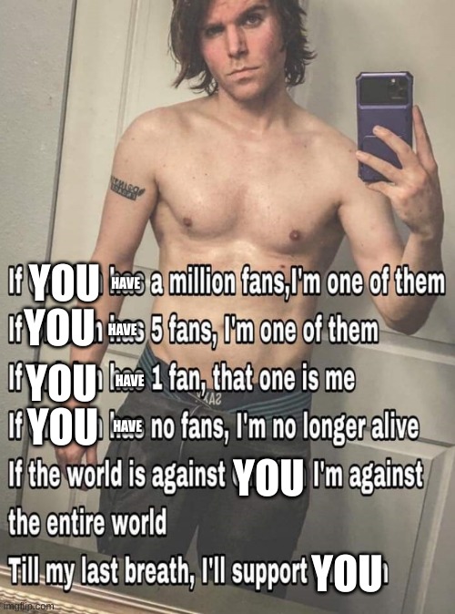 Its true | YOU; HAVE; YOU; HAVE; YOU; YOU; HAVE; HAVE; YOU; YOU | image tagged in if x has one million fans | made w/ Imgflip meme maker