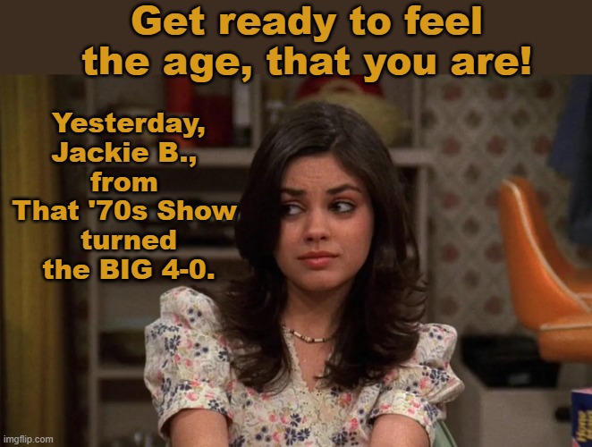 Belated Happy Birthday, Mila! | Get ready to feel the age, that you are! Yesterday, Jackie B., 
from 
That '70s Show 
turned the BIG 4-0. | image tagged in happy birthday,that 70's show,actress | made w/ Imgflip meme maker