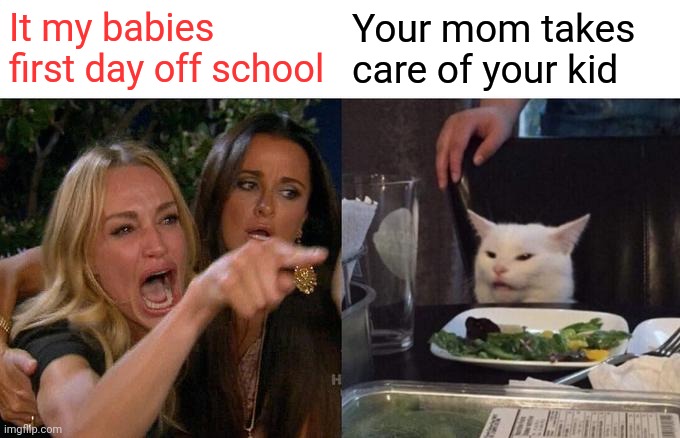 Woman Yelling At Cat Meme | It my babies first day off school; Your mom takes care of your kid | image tagged in memes,woman yelling at cat | made w/ Imgflip meme maker