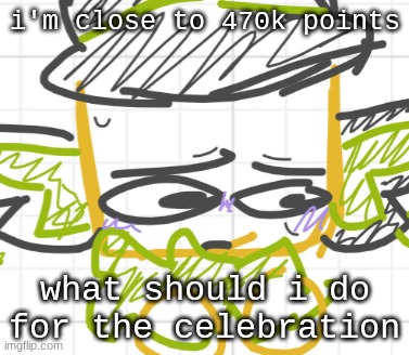 i'm excited yet anxious | i'm close to 470k points; what should i do for the celebration | made w/ Imgflip meme maker