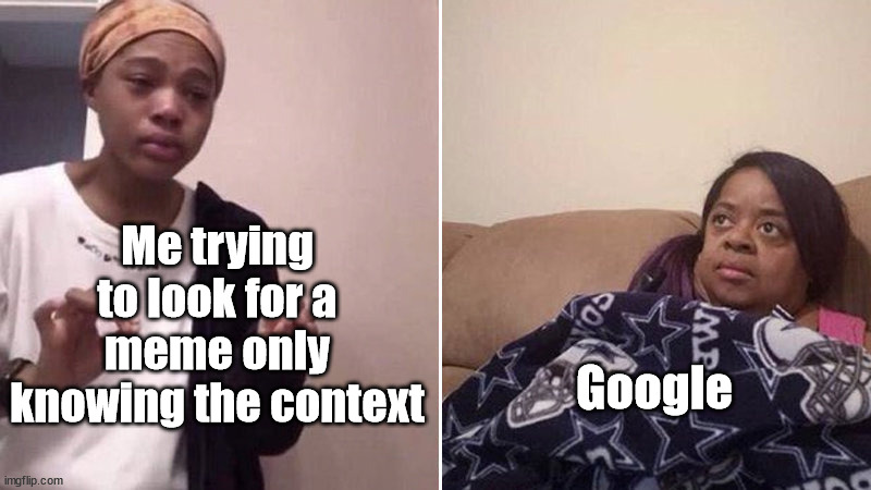 This is why Google needs better algorithms. | Me trying to look for a meme only knowing the context; Google | image tagged in me explaining to my mom,google,relatable,google search | made w/ Imgflip meme maker