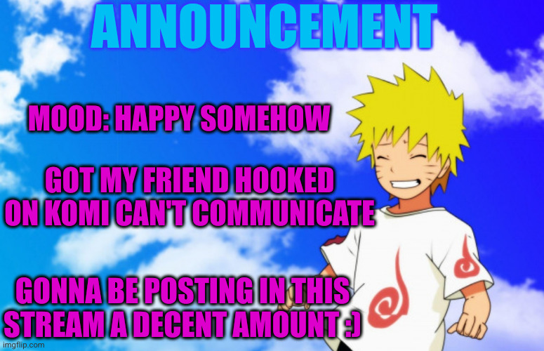 ANNOUNCEMENT; MOOD: HAPPY SOMEHOW; GOT MY FRIEND HOOKED ON KOMI CAN'T COMMUNICATE; GONNA BE POSTING IN THIS STREAM A DECENT AMOUNT :) | image tagged in anime,announcement,naruto | made w/ Imgflip meme maker