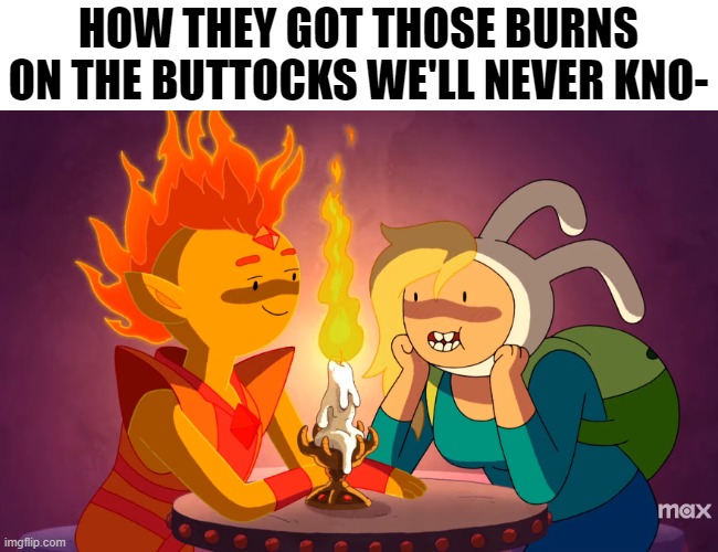 I think there's a cream for that | HOW THEY GOT THOSE BURNS
ON THE BUTTOCKS WE'LL NEVER KNO- | image tagged in adventure time,funny,funny memes,relatable memes,dank | made w/ Imgflip meme maker